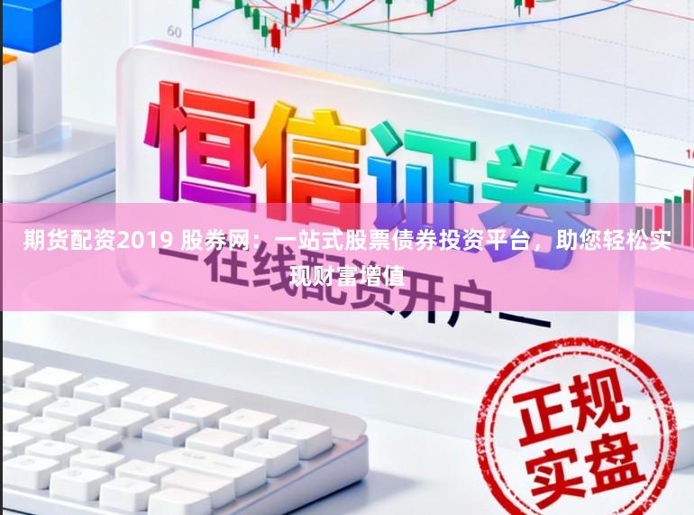 期货配资2019 股券网：一站式股票债券投资平台，助您轻松实现财富增值