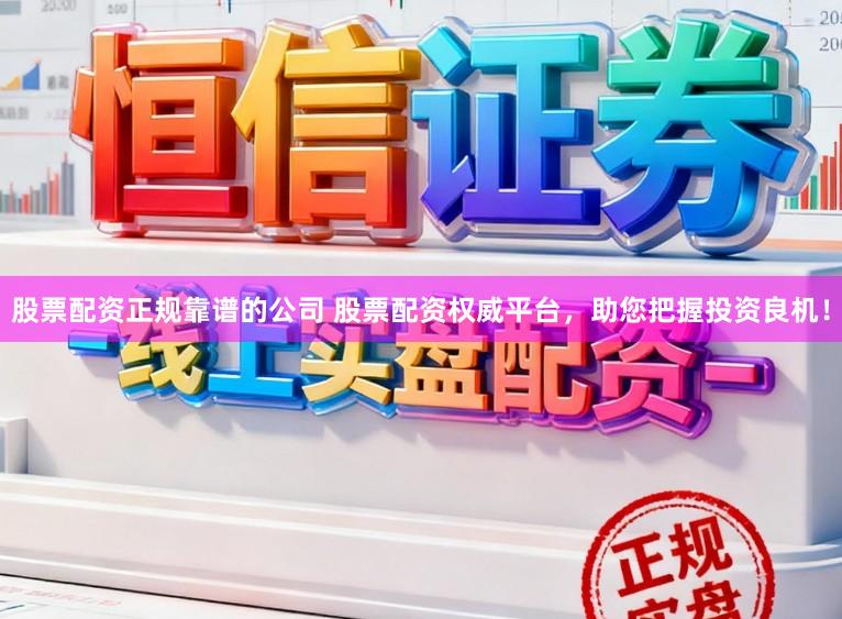 股票配资正规靠谱的公司 股票配资权威平台，助您把握投资良机！