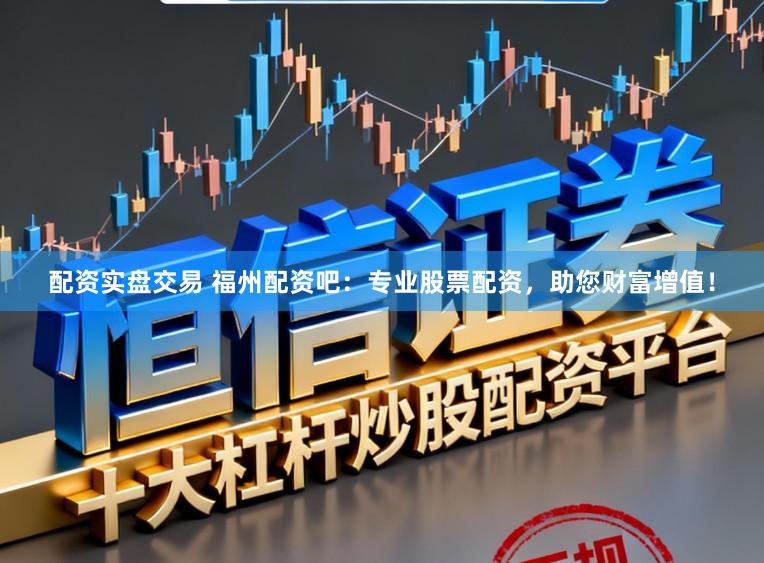 配资实盘交易 福州配资吧：专业股票配资，助您财富增值！
