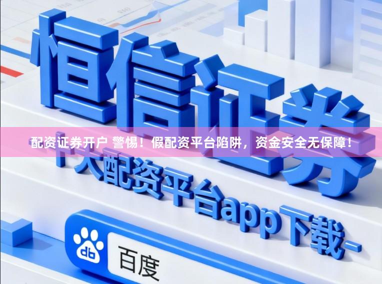 配资证券开户 警惕！假配资平台陷阱，资金安全无保障！