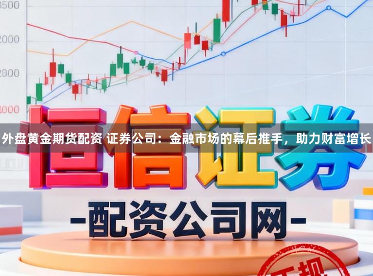 外盘黄金期货配资 证券公司：金融市场的幕后推手，助力财富增长