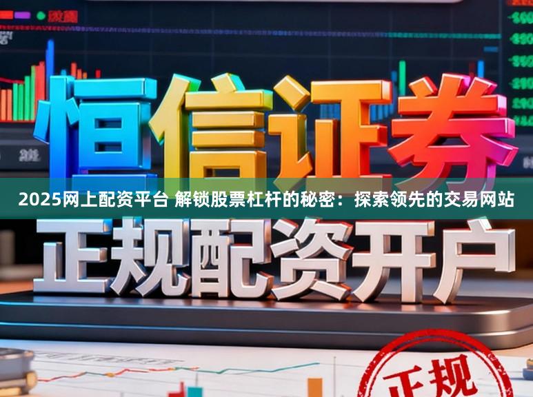 2025网上配资平台 解锁股票杠杆的秘密：探索领先的交易网站