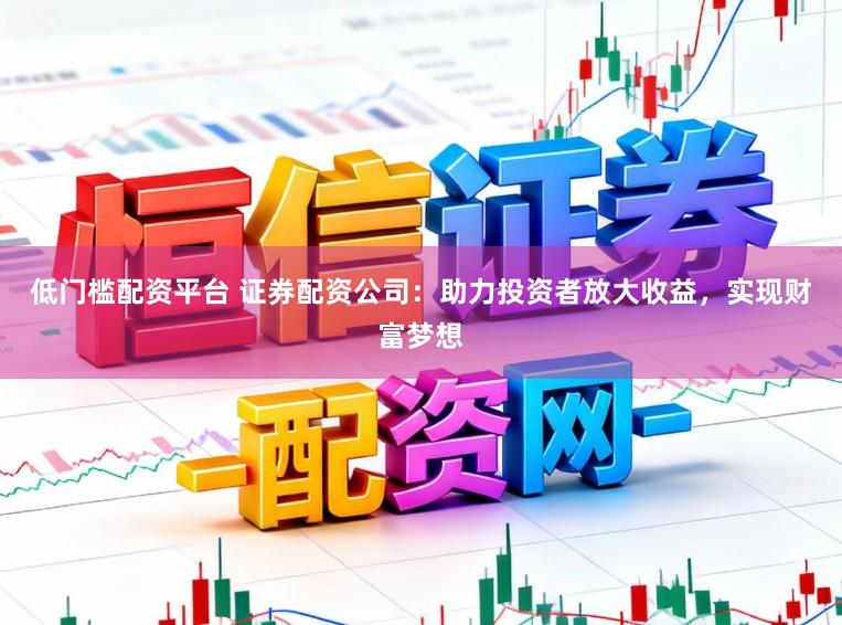 低门槛配资平台 证券配资公司：助力投资者放大收益，实现财富梦想