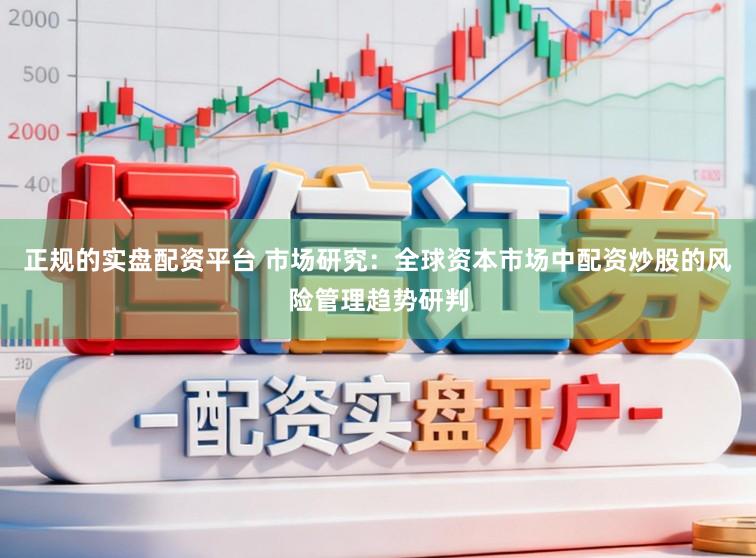 正规的实盘配资平台 市场研究：全球资本市场中配资炒股的风险管理趋势研判