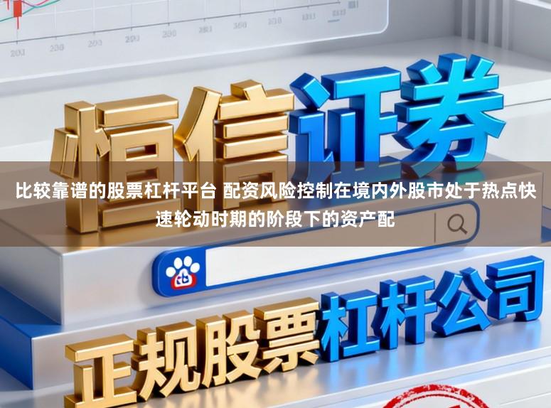 比较靠谱的股票杠杆平台 配资风险控制在境内外股市处于热点快速轮动时期的阶段下的资产配