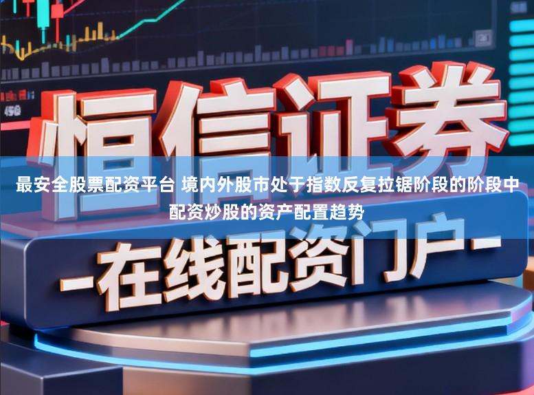 最安全股票配资平台 境内外股市处于指数反复拉锯阶段的阶段中配资炒股的资产配置趋势