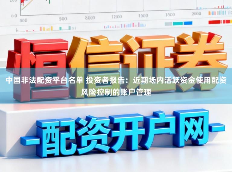 中国非法配资平台名单 投资者报告：近期场内活跃资金使用配资风险控制的账户管理
