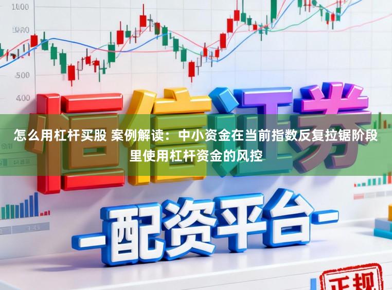 怎么用杠杆买股 案例解读：中小资金在当前指数反复拉锯阶段里使用杠杆资金的风控