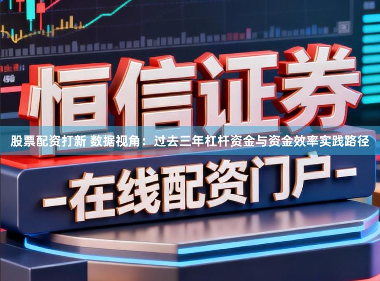 股票配资打新 数据视角：过去三年杠杆资金与资金效率实践路径