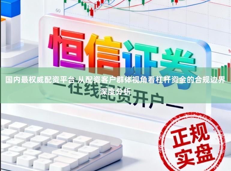 国内最权威配资平台 从配资客户群体视角看杠杆资金的合规边界深度分析