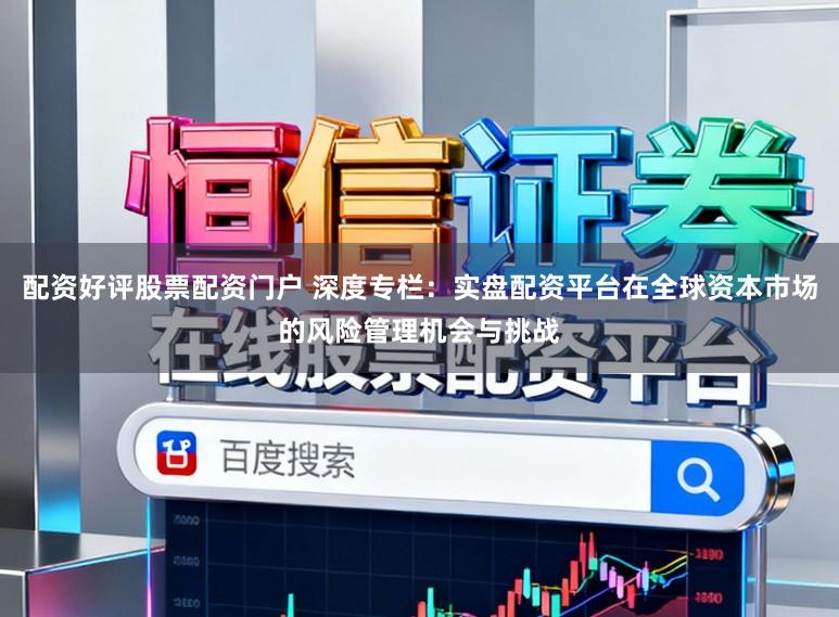 配资好评股票配资门户 深度专栏：实盘配资平台在全球资本市场的风险管理机会与挑战