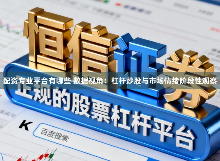 配资专业平台有哪些 数据视角：杠杆炒股与市场情绪阶段性观察