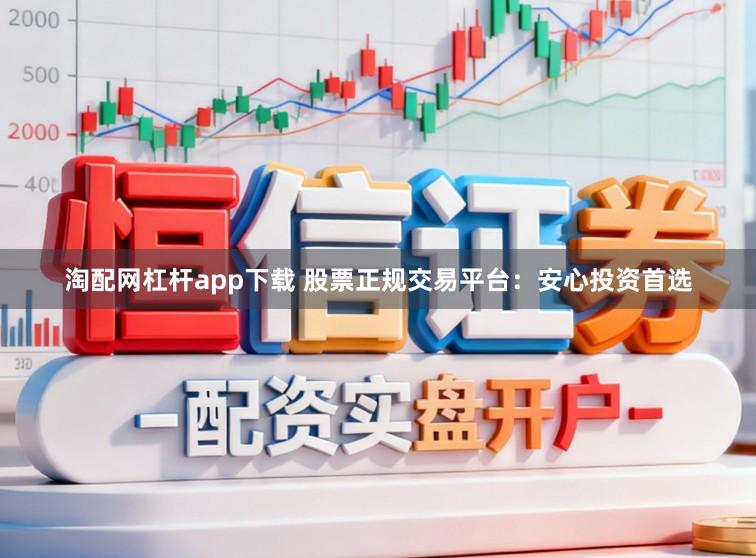 淘配网杠杆app下载 股票正规交易平台：安心投资首选