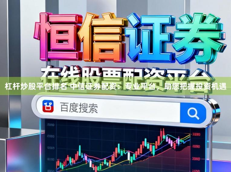 杠杆炒股平台排名 中信证券配资：专业平台，助您把握投资机遇