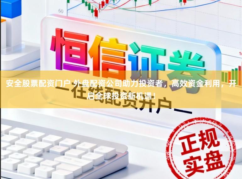 安全股票配资门户 外盘配资公司助力投资者，高效资金利用，开启全球投资新机遇！