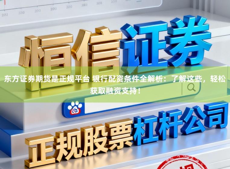 东方证券期货是正规平台 银行配资条件全解析：了解这些，轻松获取融资支持！