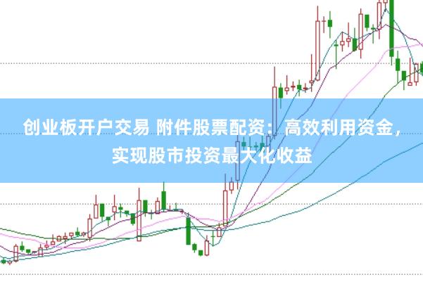 创业板开户交易 附件股票配资：高效利用资金，实现股市投资最大化收益