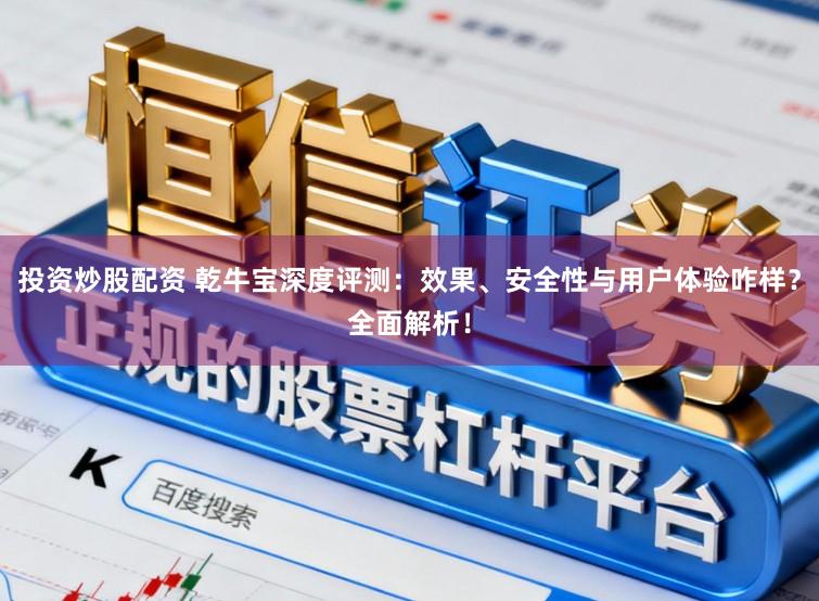 投资炒股配资 乾牛宝深度评测：效果、安全性与用户体验咋样？全面解析！