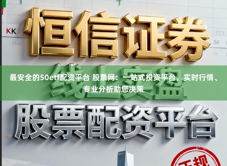 最安全的50etf配资平台 股票网：一站式投资平台，实时行情、专业分析助您决策