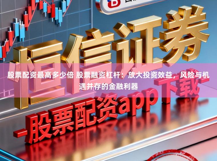 股票配资最高多少倍 股票融资杠杆：放大投资效益，风险与机遇并存的金融利器