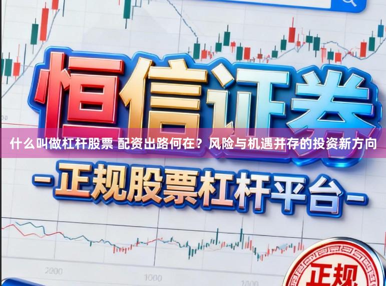 什么叫做杠杆股票 配资出路何在？风险与机遇并存的投资新方向