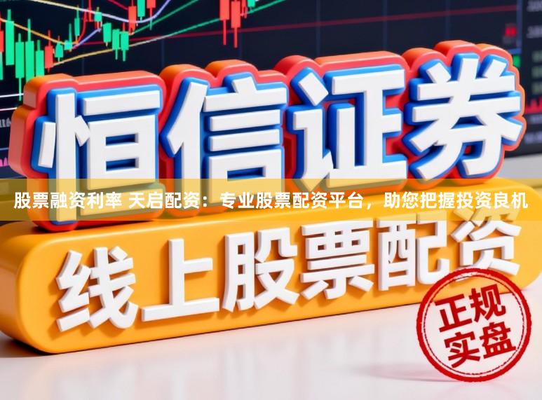 股票融资利率 天启配资：专业股票配资平台，助您把握投资良机