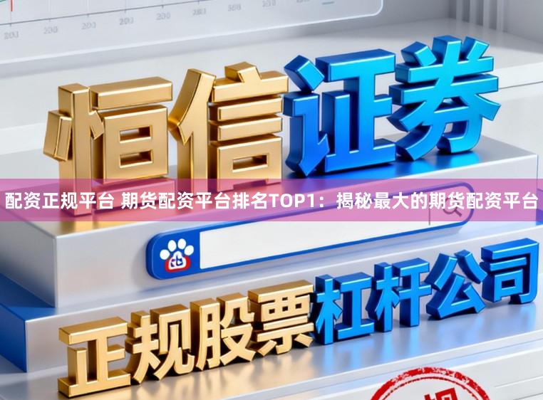 配资正规平台 期货配资平台排名TOP1：揭秘最大的期货配资平台