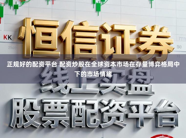 正规好的配资平台 配资炒股在全球资本市场在存量博弈格局中下的市场情绪