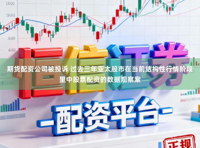 期货配资公司被投诉 过去三年亚太股市在当前结构性行情阶段里中股票配资的数据观察案