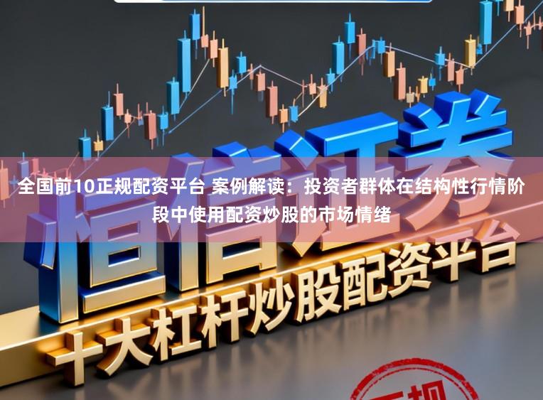 全国前10正规配资平台 案例解读：投资者群体在结构性行情阶段中使用配资炒股的市场情绪