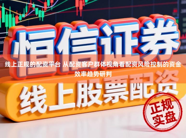 线上正规的配资平台 从配资客户群体视角看配资风险控制的资金效率趋势研判
