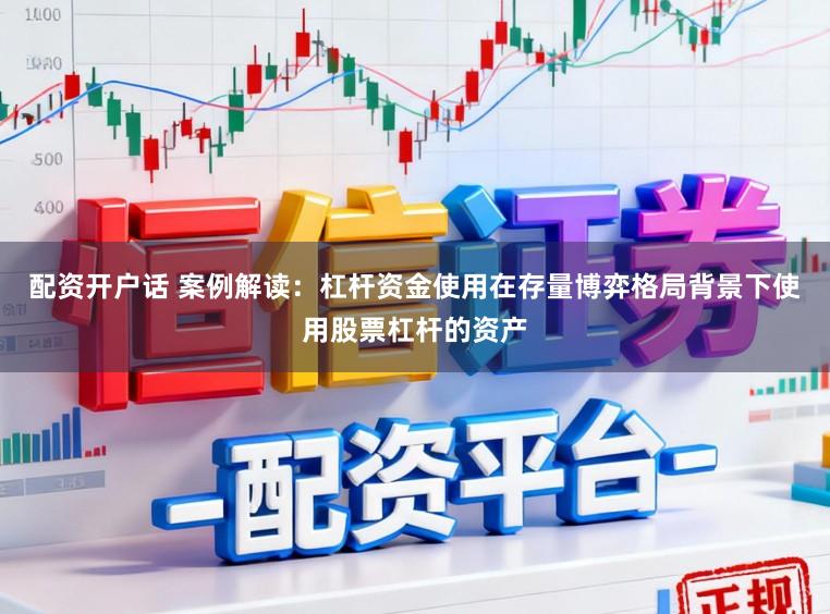 配资开户话 案例解读：杠杆资金使用在存量博弈格局背景下使用股票杠杆的资产