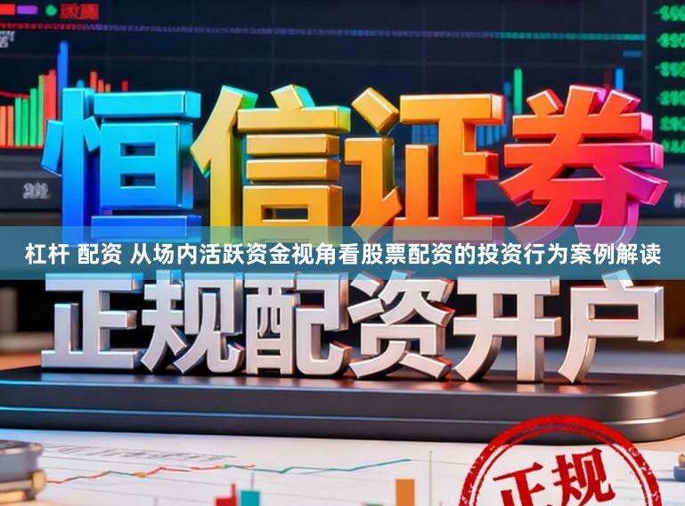 杠杆 配资 从场内活跃资金视角看股票配资的投资行为案例解读