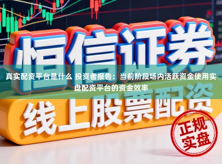 真实配资平台是什么 投资者报告：当前阶段场内活跃资金使用实盘配资平台的资金效率