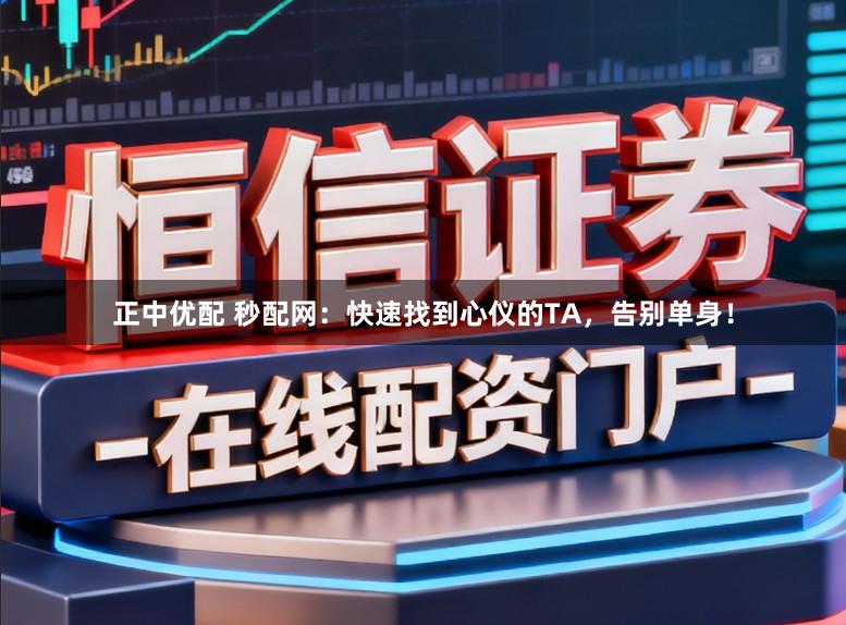 正中优配 秒配网：快速找到心仪的TA，告别单身！