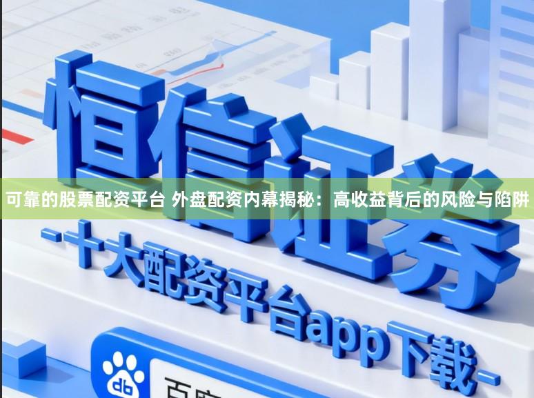 可靠的股票配资平台 外盘配资内幕揭秘：高收益背后的风险与陷阱