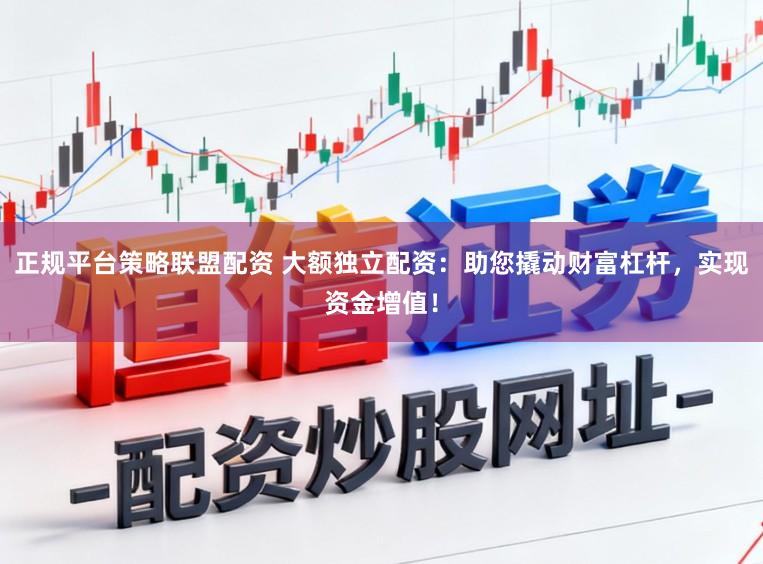 正规平台策略联盟配资 大额独立配资：助您撬动财富杠杆，实现资金增值！