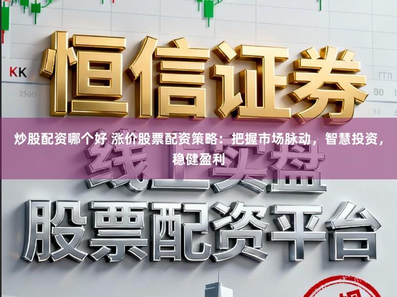 炒股配资哪个好 涨价股票配资策略：把握市场脉动，智慧投资，稳健盈利