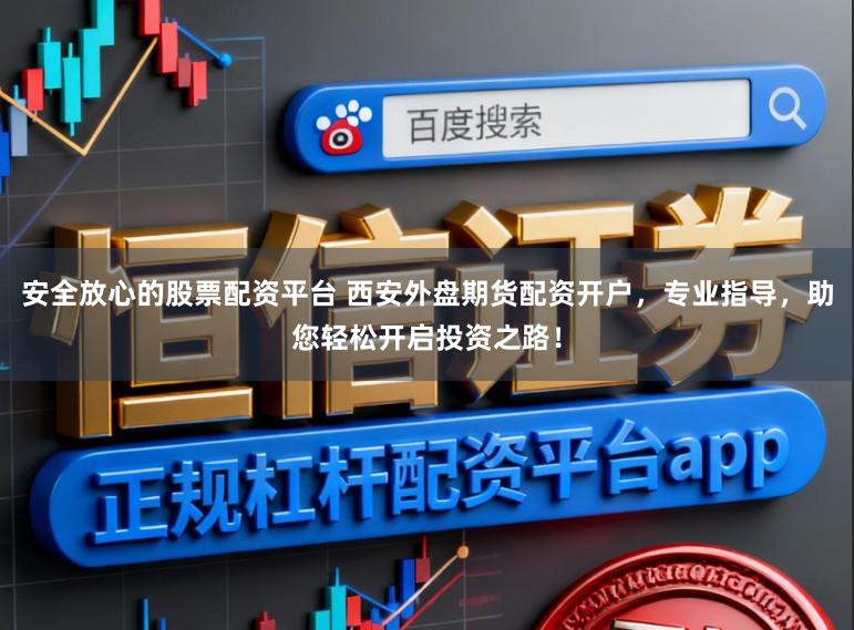 安全放心的股票配资平台 西安外盘期货配资开户，专业指导，助您轻松开启投资之路！