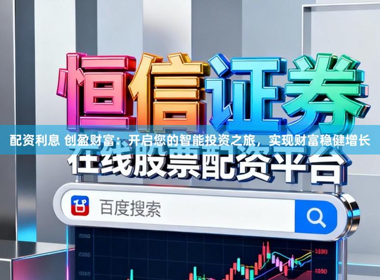 配资利息 创盈财富：开启您的智能投资之旅，实现财富稳健增长
