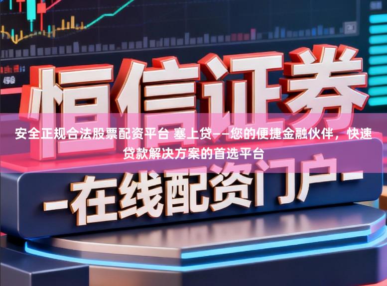 安全正规合法股票配资平台 塞上贷——您的便捷金融伙伴，快速贷款解决方案的首选平台