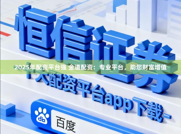 2025年配资平台强 金道配资：专业平台，助您财富增值