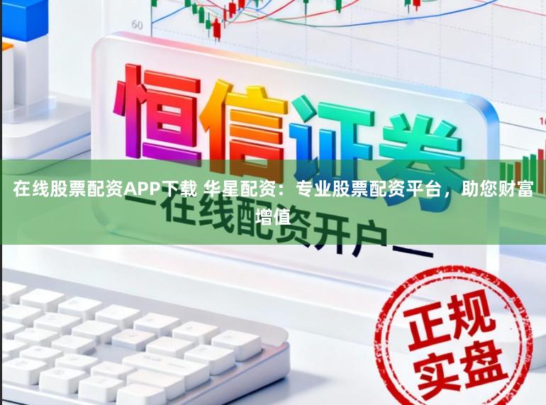 在线股票配资APP下载 华星配资：专业股票配资平台，助您财富增值