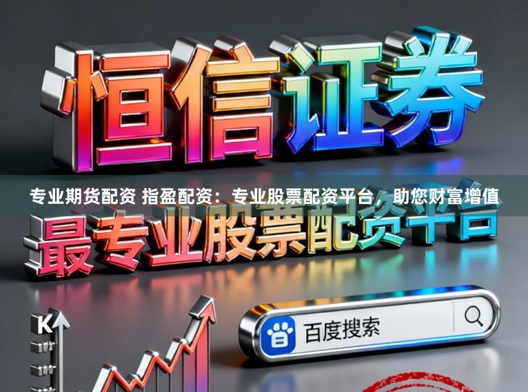 专业期货配资 指盈配资：专业股票配资平台，助您财富增值