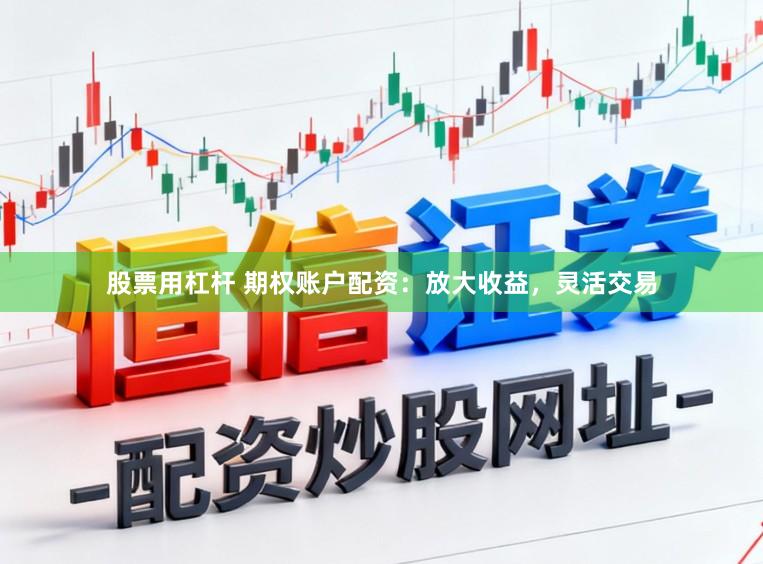 股票用杠杆 期权账户配资：放大收益，灵活交易