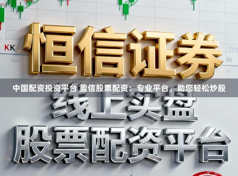 中国配资投资平台 盈信股票配资：专业平台，助您轻松炒股