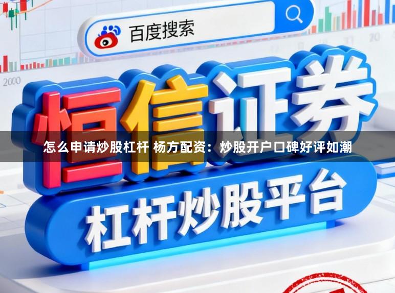 怎么申请炒股杠杆 杨方配资：炒股开户口碑好评如潮