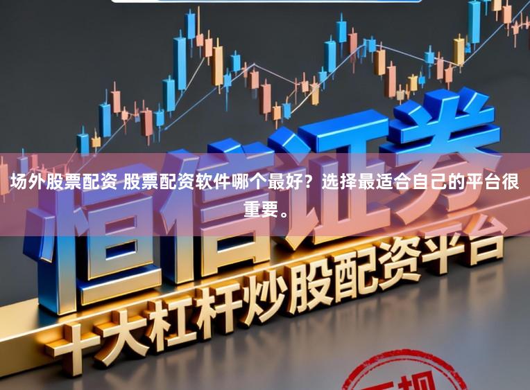 场外股票配资 股票配资软件哪个最好？选择最适合自己的平台很重要。
