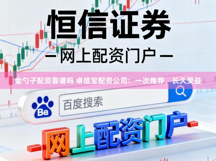金勺子配资靠谱吗 卓信宝配资公司：一次推荐，长久受益
