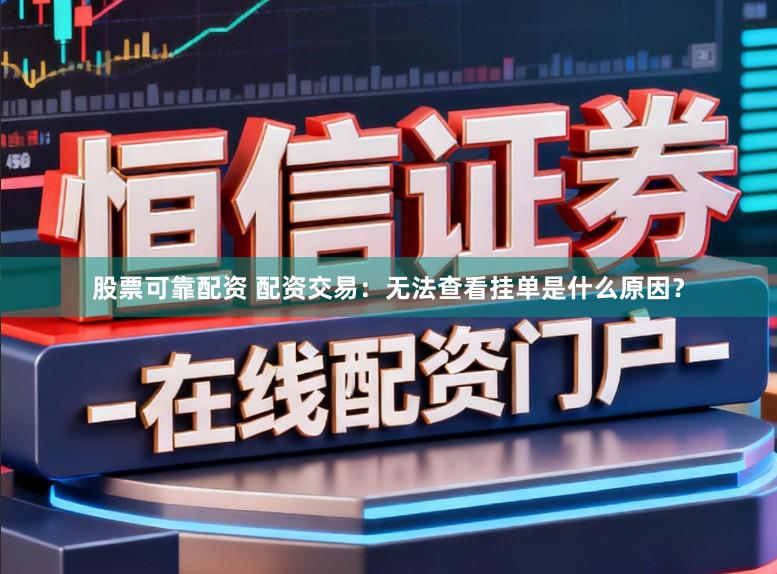 股票可靠配资 配资交易：无法查看挂单是什么原因？